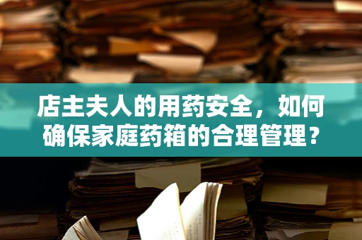 店主夫人的用药安全，如何确保家庭药箱的合理管理？