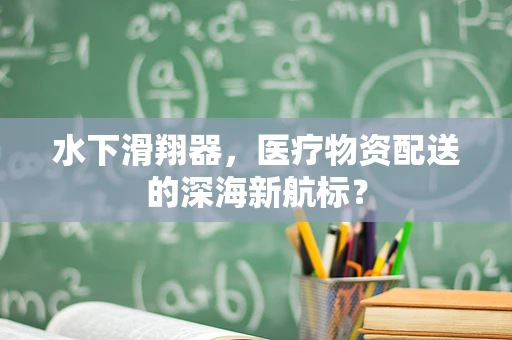水下滑翔器，医疗物资配送的深海新航标？
