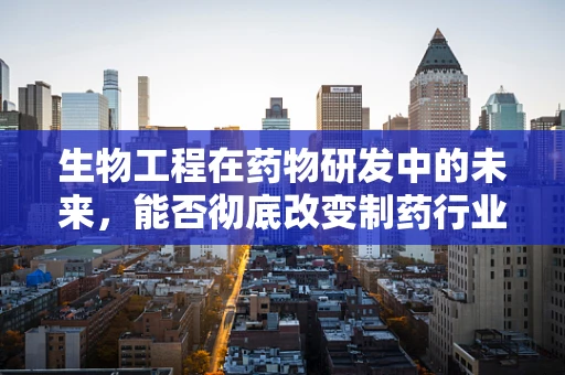 生物工程在药物研发中的未来，能否彻底改变制药行业？