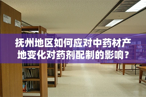 抚州地区如何应对中药材产地变化对药剂配制的影响？