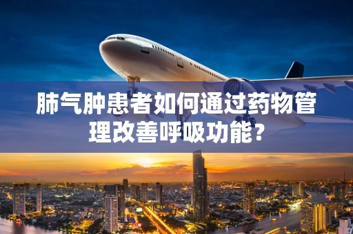 肺气肿患者如何通过药物管理改善呼吸功能？