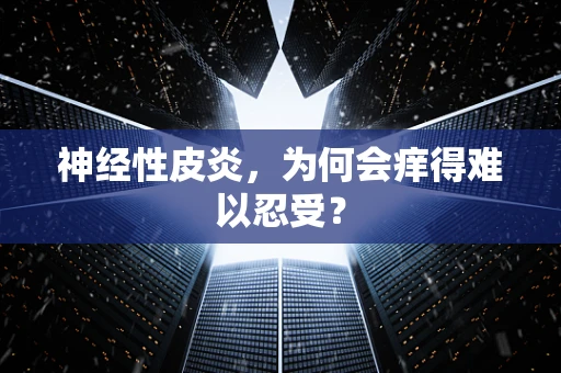 神经性皮炎，为何会痒得难以忍受？