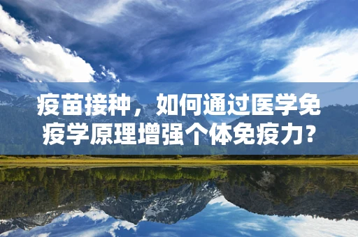 疫苗接种，如何通过医学免疫学原理增强个体免疫力？