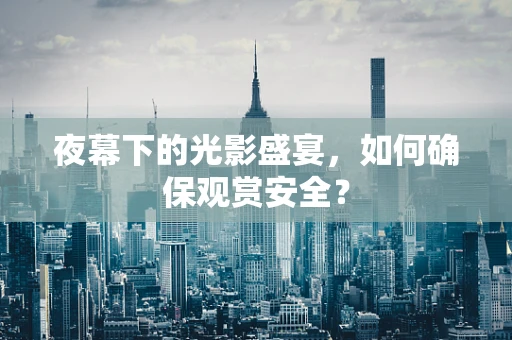 夜幕下的光影盛宴，如何确保观赏安全？