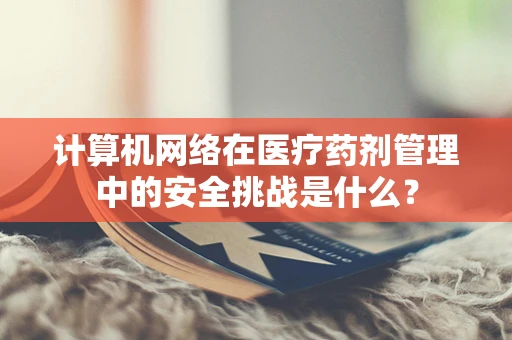 计算机网络在医疗药剂管理中的安全挑战是什么？