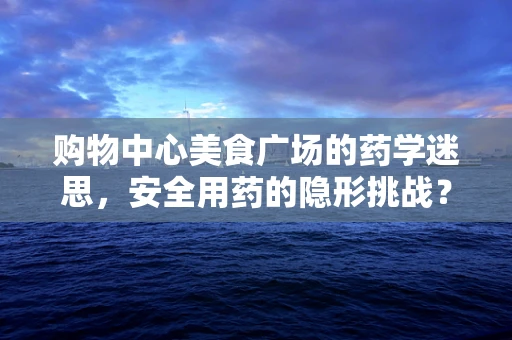 购物中心美食广场的药学迷思，安全用药的隐形挑战？
