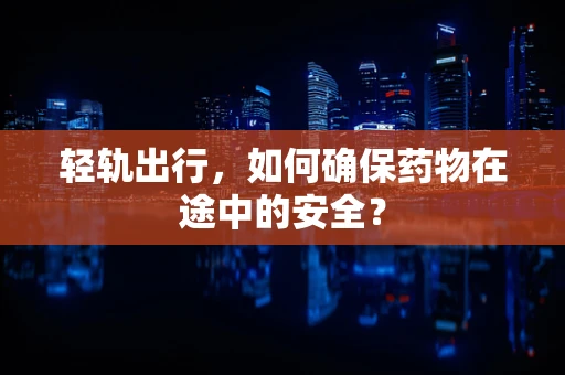 轻轨出行，如何确保药物在途中的安全？