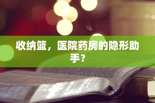 收纳篮，医院药房的隐形助手？