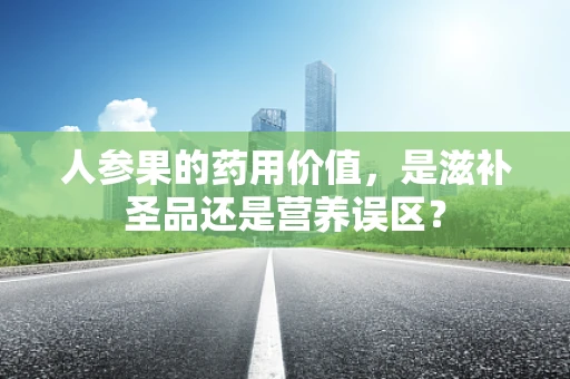 人参果的药用价值，是滋补圣品还是营养误区？