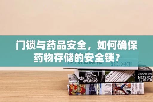 门锁与药品安全，如何确保药物存储的安全锁？