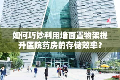 如何巧妙利用墙面置物架提升医院药房的存储效率？