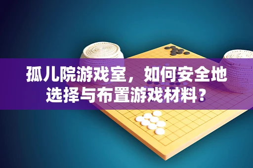 孤儿院游戏室，如何安全地选择与布置游戏材料？