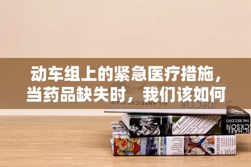 动车组上的紧急医疗措施，当药品缺失时，我们该如何应对？
