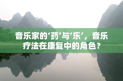 音乐家的‘药’与‘乐’，音乐疗法在康复中的角色？