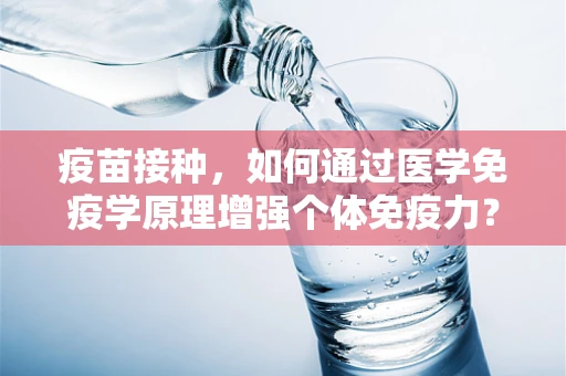 疫苗接种，如何通过医学免疫学原理增强个体免疫力？