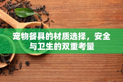 宠物餐具的材质选择，安全与卫生的双重考量
