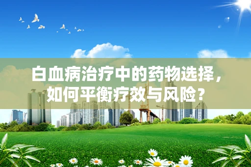 白血病治疗中的药物选择，如何平衡疗效与风险？