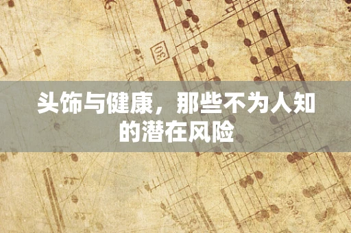 头饰与健康，那些不为人知的潜在风险
