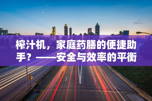 榨汁机，家庭药膳的便捷助手？——安全与效率的平衡
