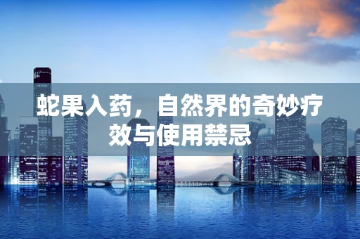 蛇果入药，自然界的奇妙疗效与使用禁忌