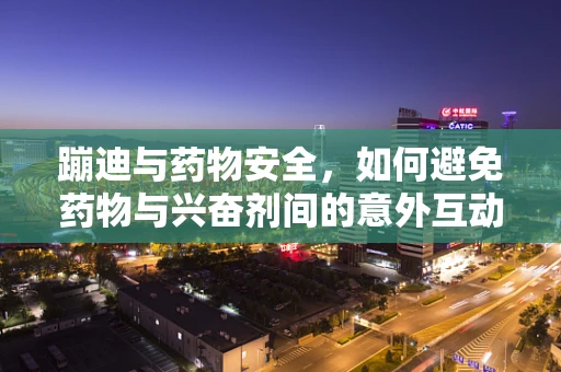 蹦迪与药物安全，如何避免药物与兴奋剂间的意外互动？