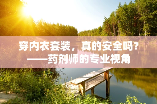 穿内衣套装，真的安全吗？——药剂师的专业视角