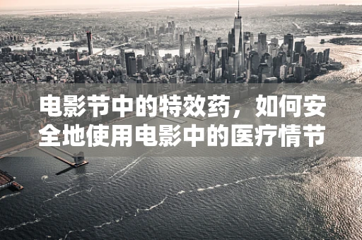电影节中的特效药，如何安全地使用电影中的医疗情节？
