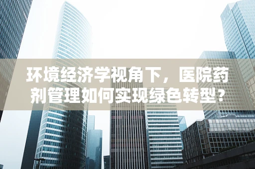 环境经济学视角下，医院药剂管理如何实现绿色转型？