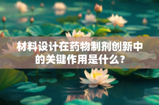 材料设计在药物制剂创新中的关键作用是什么？