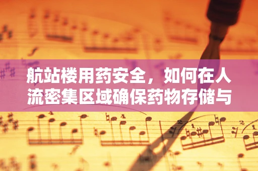 航站楼用药安全，如何在人流密集区域确保药物存储与分发的高效性？