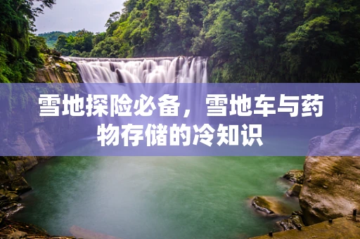 雪地探险必备，雪地车与药物存储的冷知识