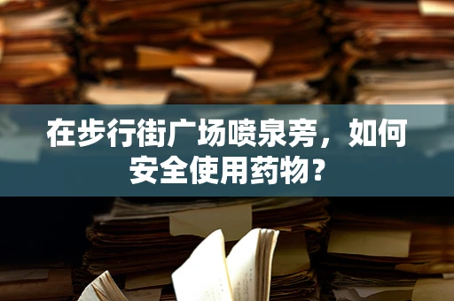 在步行街广场喷泉旁，如何安全使用药物？