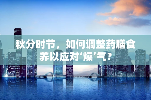 秋分时节，如何调整药膳食养以应对‘燥’气？
