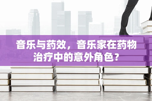 音乐与药效，音乐家在药物治疗中的意外角色？