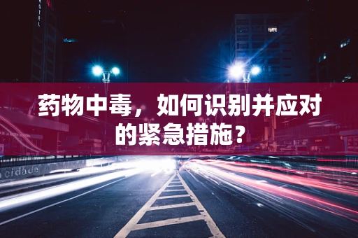 药物中毒，如何识别并应对的紧急措施？