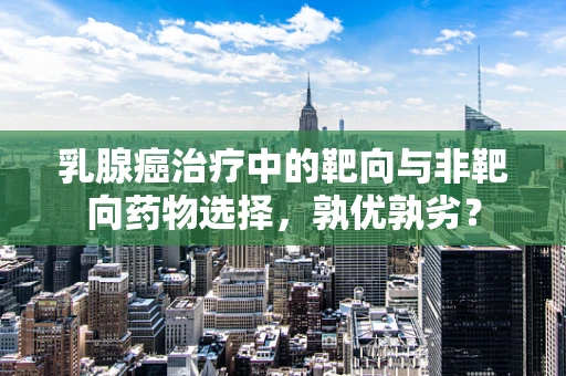 乳腺癌治疗中的靶向与非靶向药物选择，孰优孰劣？