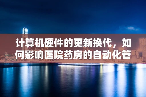计算机硬件的更新换代，如何影响医院药房的自动化管理？