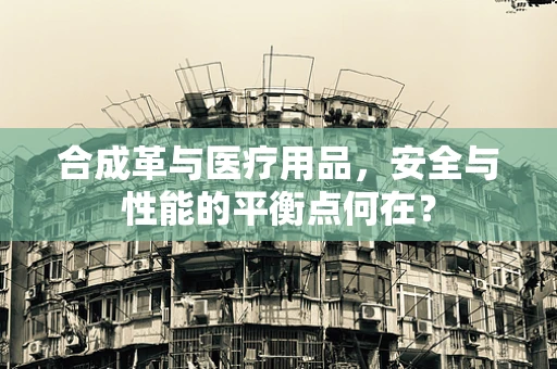 合成革与医疗用品，安全与性能的平衡点何在？