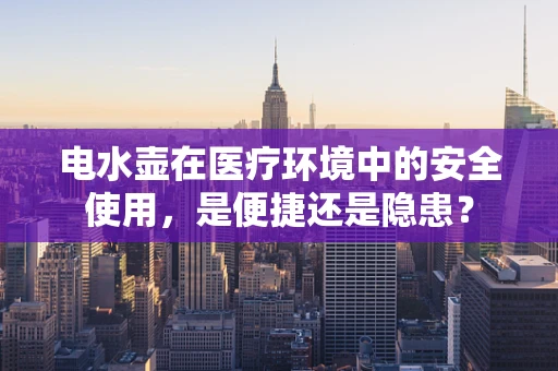 电水壶在医疗环境中的安全使用，是便捷还是隐患？