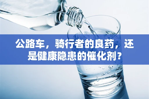 公路车，骑行者的良药，还是健康隐患的催化剂？