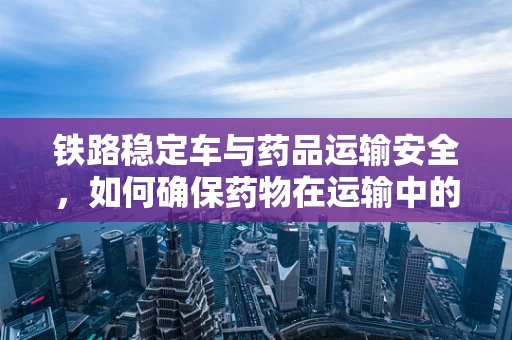 铁路稳定车与药品运输安全，如何确保药物在运输中的稳定性？
