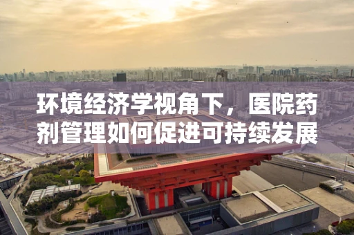 环境经济学视角下，医院药剂管理如何促进可持续发展？