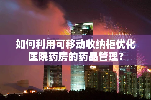 如何利用可移动收纳柜优化医院药房的药品管理？