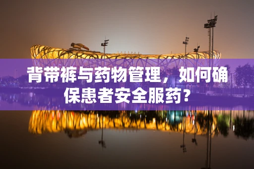 背带裤与药物管理，如何确保患者安全服药？