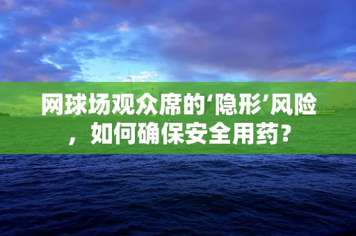 网球场观众席的‘隐形’风险，如何确保安全用药？