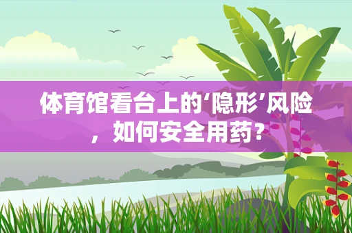 体育馆看台上的‘隐形’风险，如何安全用药？