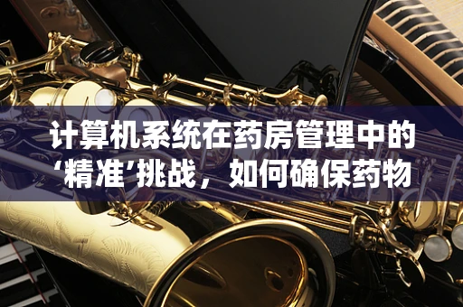 计算机系统在药房管理中的‘精准’挑战，如何确保药物配发的零误差？