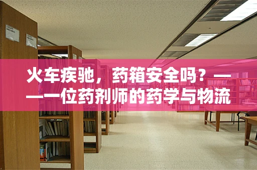 火车疾驰，药箱安全吗？——一位药剂师的药学与物流考量