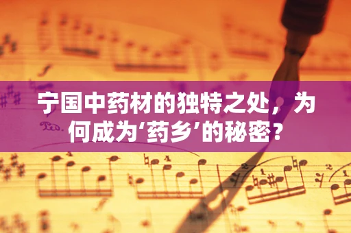 宁国中药材的独特之处，为何成为‘药乡’的秘密？