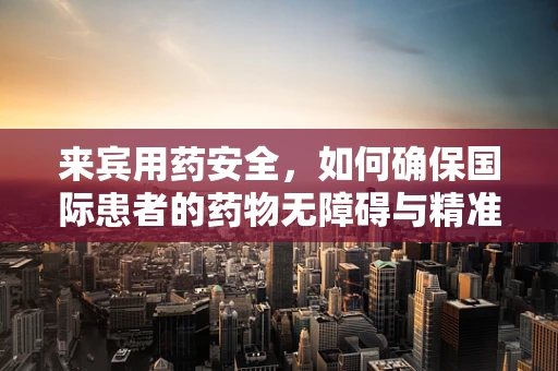 来宾用药安全，如何确保国际患者的药物无障碍与精准？